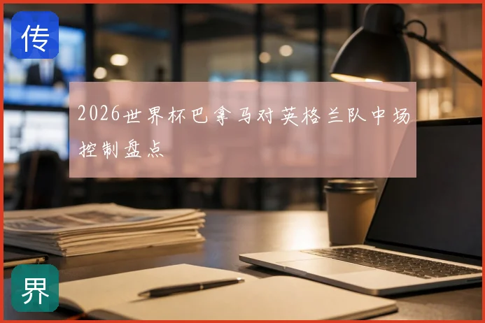 2026世界杯巴拿马对英格兰队中场控制盘点