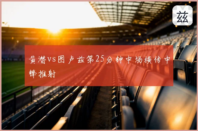 黄潜vs图卢兹第25分钟中场横传中锋推射