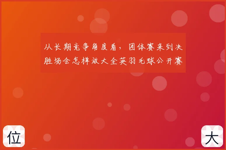 从长期竞争角度看,团体赛来到决胜场会怎样放大全英羽毛球公开赛的种子签位