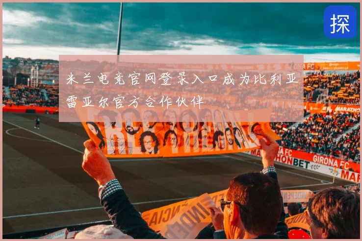 米兰电竞官网登录入口成为比利亚雷亚尔官方合作伙伴