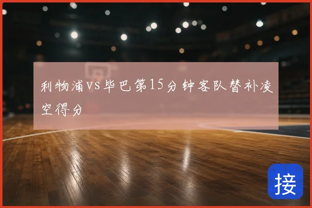 利物浦vs毕巴第15分钟客队替补凌空得分